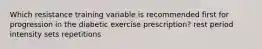 Which resistance training variable is recommended first for progression in the diabetic exercise prescription? rest period intensity sets repetitions