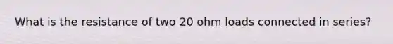 What is the resistance of two 20 ohm loads connected in series?