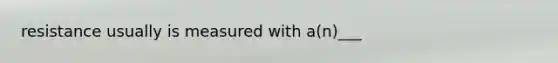 resistance usually is measured with a(n)___