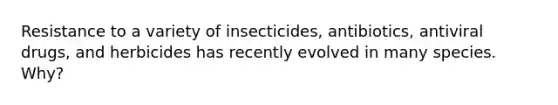 Resistance to a variety of insecticides, antibiotics, antiviral drugs, and herbicides has recently evolved in many species. Why?