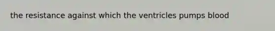 the resistance against which the ventricles pumps blood