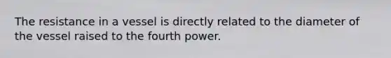 The resistance in a vessel is directly related to the diameter of the vessel raised to the fourth power.