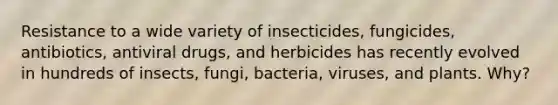 Resistance to a wide variety of insecticides, fungicides, antibiotics, antiviral drugs, and herbicides has recently evolved in hundreds of insects, fungi, bacteria, viruses, and plants. Why?