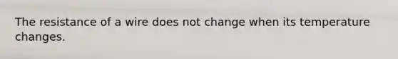 The resistance of a wire does not change when its temperature changes.