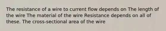 The resistance of a wire to current flow depends on The length of the wire The material of the wire Resistance depends on all of these. The cross-sectional area of the wire