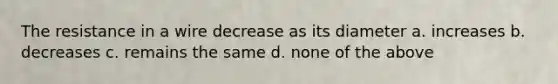 The resistance in a wire decrease as its diameter a. increases b. decreases c. remains the same d. none of the above