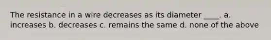 The resistance in a wire decreases as its diameter ____. a. increases b. decreases c. remains the same d. none of the above