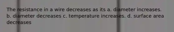 The resistance in a wire decreases as its a. diameter increases. b. diameter decreases c. temperature increases. d. surface area decreases