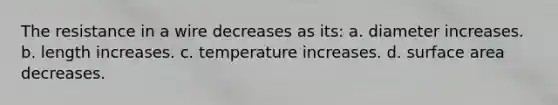 The resistance in a wire decreases as its: a. diameter increases. b. length increases. c. temperature increases. d. surface area decreases.