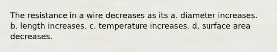 The resistance in a wire decreases as its a. diameter increases. b. length increases. c. temperature increases. d. surface area decreases.