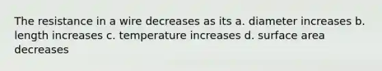 The resistance in a wire decreases as its a. diameter increases b. length increases c. temperature increases d. surface area decreases