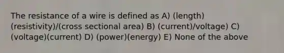 The resistance of a wire is defined as A) (length)(resistivity)/(cross sectional area) B) (current)/voltage) C) (voltage)(current) D) (power)(energy) E) None of the above