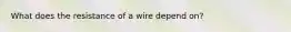 What does the resistance of a wire depend on?