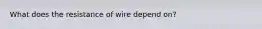 What does the resistance of wire depend on?