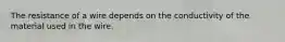 The resistance of a wire depends on the conductivity of the material used in the wire.