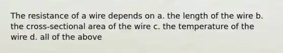 The resistance of a wire depends on a. the length of the wire b. the cross-sectional area of the wire c. the temperature of the wire d. all of the above