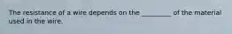 The resistance of a wire depends on the _________ of the material used in the wire.