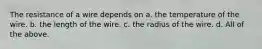 The resistance of a wire depends on a. the temperature of the wire. b. the length of the wire. c. the radius of the wire. d. All of the above.