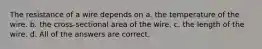 The resistance of a wire depends on a. the temperature of the wire. b. the cross-sectional area of the wire. c. the length of the wire. d. All of the answers are correct.