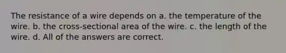 The resistance of a wire depends on a. the temperature of the wire. b. the cross-sectional area of the wire. c. the length of the wire. d. All of the answers are correct.