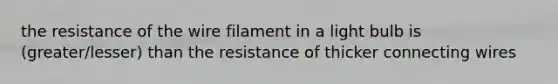 the resistance of the wire filament in a light bulb is (greater/lesser) than the resistance of thicker connecting wires