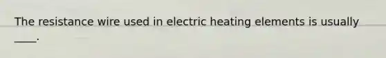 The resistance wire used in electric heating elements is usually ____.