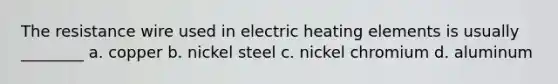 The resistance wire used in electric heating elements is usually ________ a. copper b. nickel steel c. nickel chromium d. aluminum