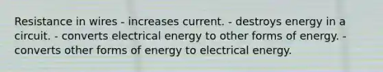 Resistance in wires - increases current. - destroys energy in a circuit. - converts electrical energy to other forms of energy. - converts other forms of energy to electrical energy.