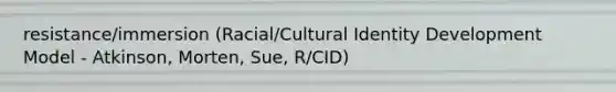 resistance/immersion (Racial/Cultural Identity Development Model - Atkinson, Morten, Sue, R/CID)