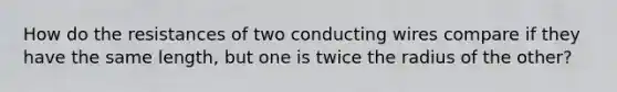 How do the resistances of two conducting wires compare if they have the same length, but one is twice the radius of the other?