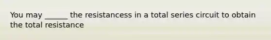 You may ______ the resistancess in a total series circuit to obtain the total resistance