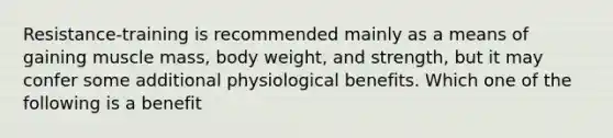 Resistance-training is recommended mainly as a means of gaining muscle mass, body weight, and strength, but it may confer some additional physiological benefits. Which one of the following is a benefit