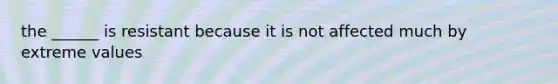 the ______ is resistant because it is not affected much by extreme values