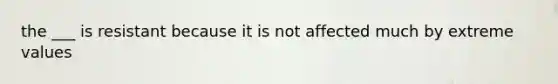 the ___ is resistant because it is not affected much by extreme values