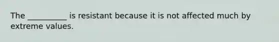 The __________ is resistant because it is not affected much by extreme values.