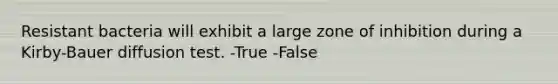 Resistant bacteria will exhibit a large zone of inhibition during a Kirby-Bauer diffusion test. -True -False