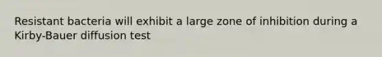 Resistant bacteria will exhibit a large zone of inhibition during a Kirby-Bauer diffusion test