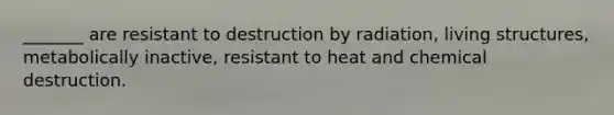 _______ are resistant to destruction by radiation, living structures, metabolically inactive, resistant to heat and chemical destruction.