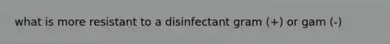 what is more resistant to a disinfectant gram (+) or gam (-)