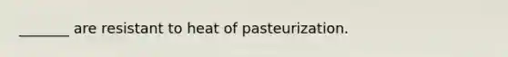 _______ are resistant to heat of pasteurization.