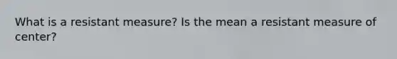 What is a resistant measure? Is the mean a resistant measure of center?