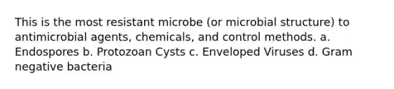 This is the most resistant microbe (or microbial structure) to antimicrobial agents, chemicals, and control methods. a. Endospores b. Protozoan Cysts c. Enveloped Viruses d. Gram negative bacteria