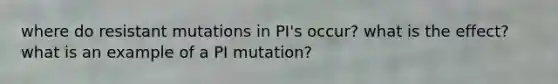 where do resistant mutations in PI's occur? what is the effect? what is an example of a PI mutation?