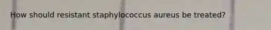 How should resistant staphylococcus aureus be treated?