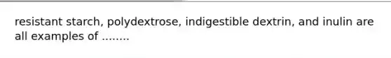 resistant starch, polydextrose, indigestible dextrin, and inulin are all examples of ........