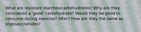 What are resistant starches/carbohydrates? Why are they considered a 'good' carbohydrate? Would they be good to consume during exercise? After? How are they the same as oligosaccrahides?