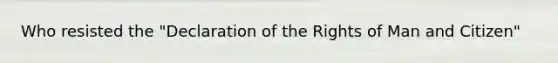 Who resisted the "Declaration of the Rights of Man and Citizen"