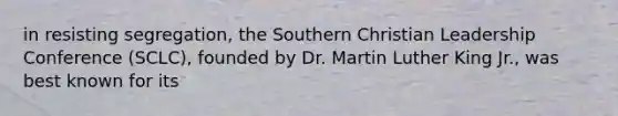 in resisting segregation, the Southern Christian Leadership Conference (SCLC), founded by Dr. Martin Luther King Jr., was best known for its