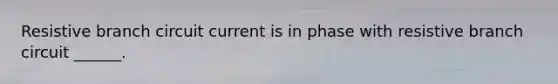 Resistive branch circuit current is in phase with resistive branch circuit ______.