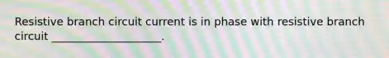 Resistive branch circuit current is in phase with resistive branch circuit ____________________.